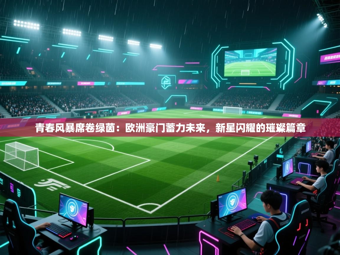 青春风暴席卷绿茵:欧洲豪门蓄力未来,新星闪耀的璀璨篇章 第1张