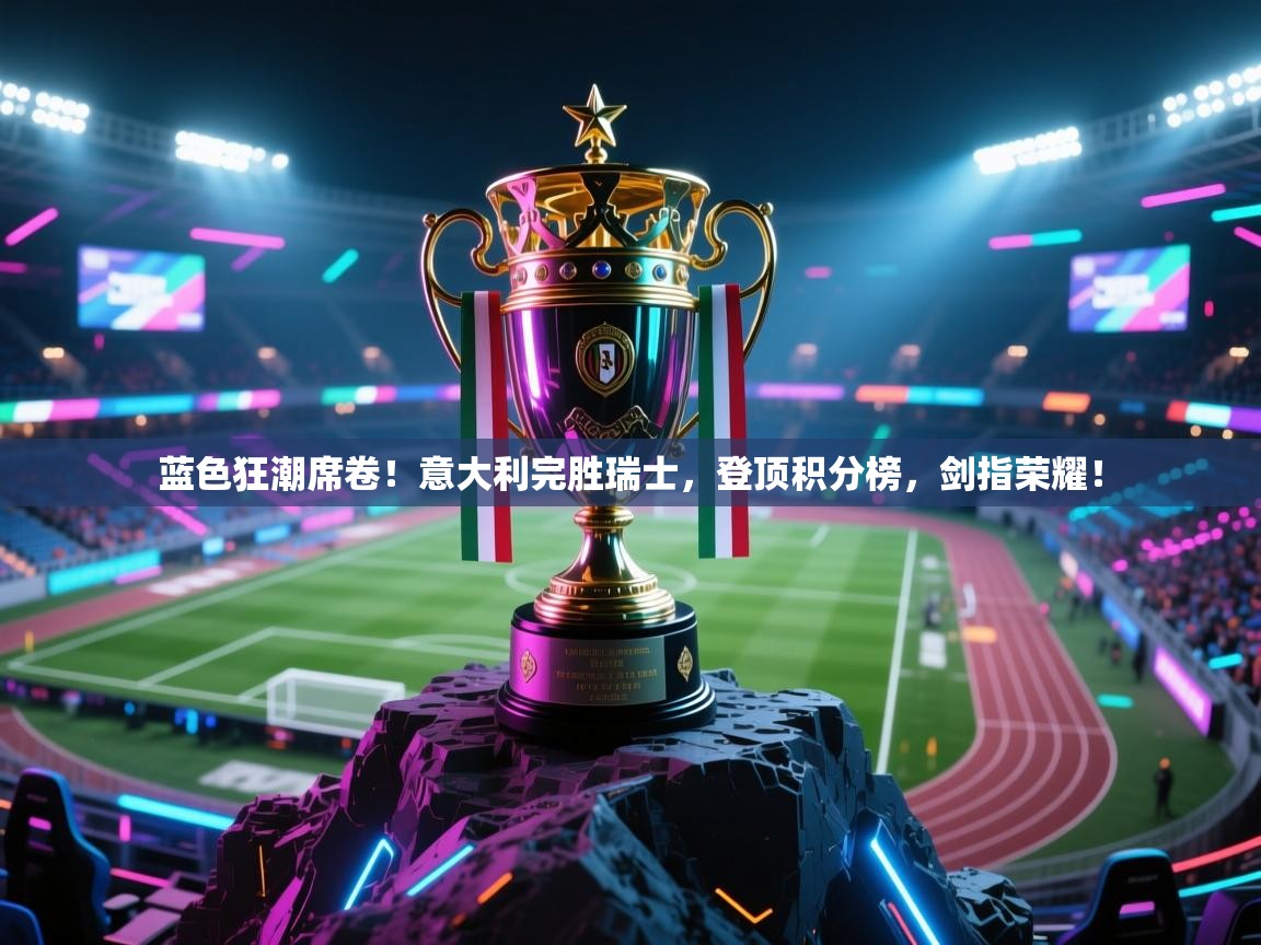 蓝色狂潮席卷!意大利完胜瑞士,登顶积分榜,剑指荣耀! 第2张