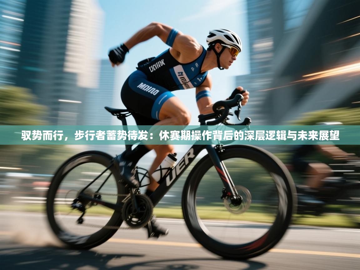 驭势而行，步行者蓄势待发：休赛期操作背后的深层逻辑与未来展望