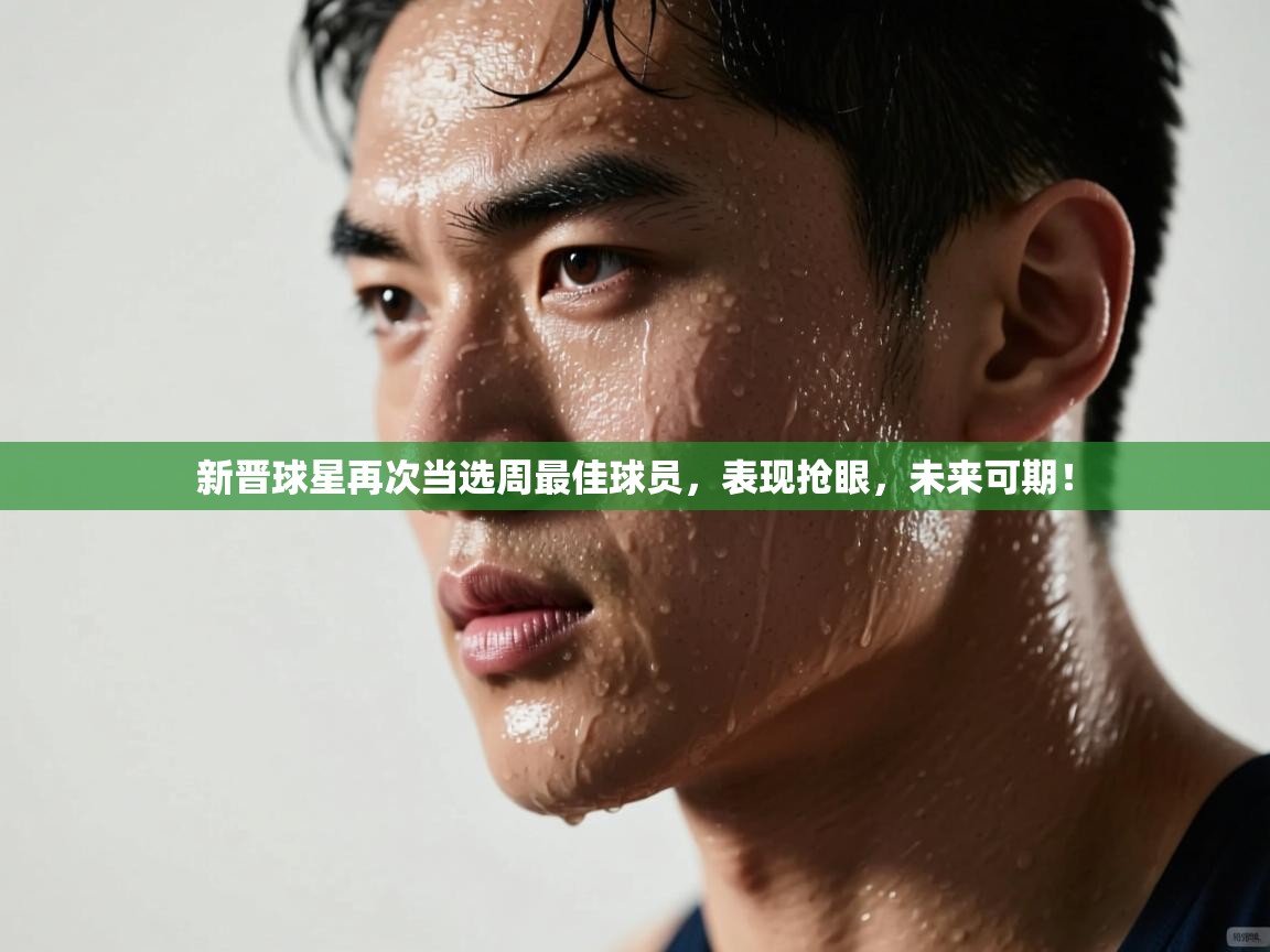 新晋球星再次当选周最佳球员，表现抢眼，未来可期！