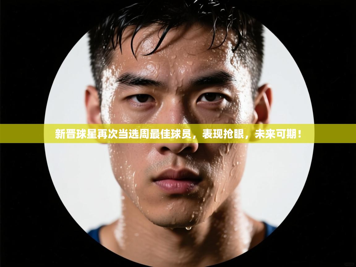新晋球星再次当选周最佳球员，表现抢眼，未来可期！  第2张