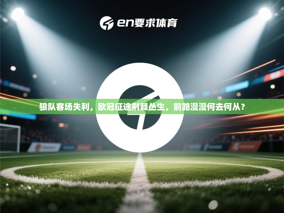 狼队客场失利，欧冠征途荆棘丛生，前路漫漫何去何从？  第2张