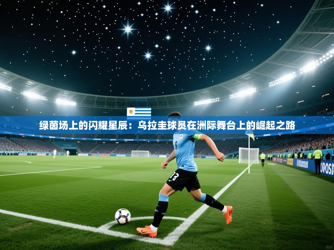 绿茵场上的闪耀星辰：乌拉圭球员在洲际舞台上的崛起之路  第2张